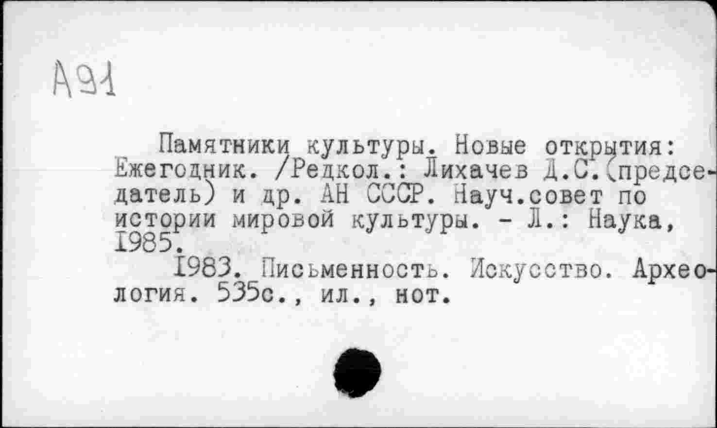 ﻿Памятники культуры. Новые открытия:
Ежегодник. /Редкол.: Лихачев Д.С.<предсе датель) и др. АН СССР. Науч.совет по истории мировой культуры. - Л.: Наука,
1983. Письменность. Искусство. Архео логия. 535с., ил., нот.